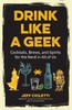 Drink Like a Geek: Cocktails, Brews, and Spirits for the Nerd in All of Us